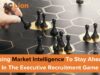 Using Market Intelligence to Stay Ahead in the Executive Recruitment Game